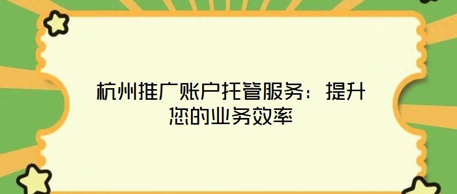 杭州推廣賬戶托管服務：提升您的業務效率