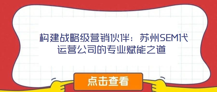 構建戰略級營銷伙伴：蘇州SEM代運營公司的專業賦能之道
