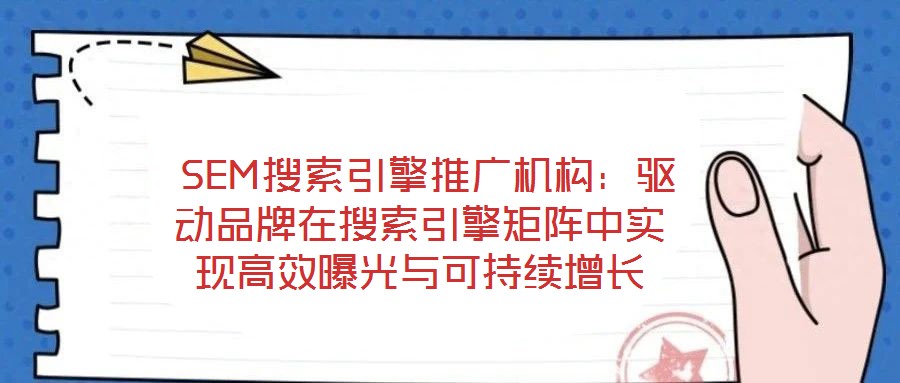  SEM搜索引擎推廣機構：驅動品牌在搜索引擎矩陣中實現高效曝光與可持續增長