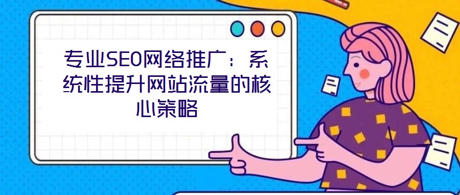 專業(yè)SEO網(wǎng)絡(luò)推廣：系統(tǒng)性提升網(wǎng)站流量的核心策略