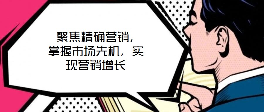  聚焦精確營銷，掌握市場先機，實現營銷增長
