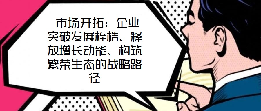  市場開拓：企業突破發展桎梏、釋放增長動能、構筑繁榮生態的戰略路徑