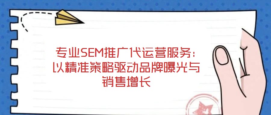  專業(yè)SEM推廣代運(yùn)營(yíng)服務(wù)：以精準(zhǔn)策略驅(qū)動(dòng)品牌曝光與銷售增長(zhǎng)