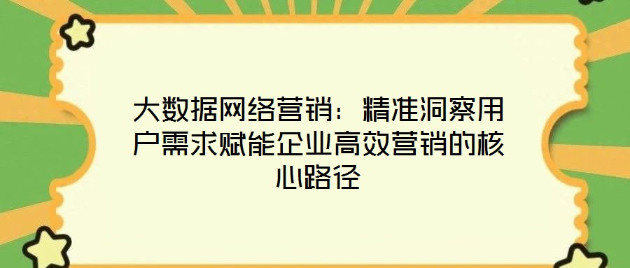 大數(shù)據(jù)網(wǎng)絡(luò)營銷：精準(zhǔn)洞察用戶需求賦能企業(yè)高效營銷的核心路徑