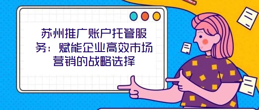 蘇州推廣賬戶托管服務：賦能企業高效市場營銷的戰略選擇