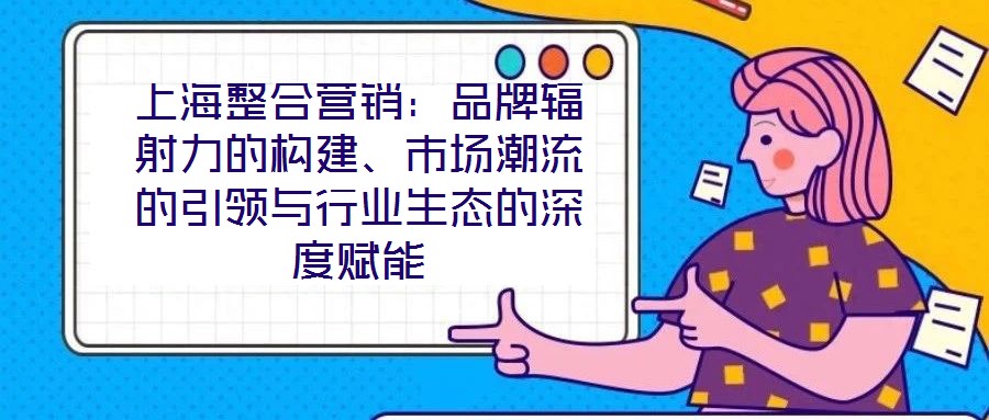 上海整合營銷：品牌輻射力的構建、市場潮流的引領與行業生態的深度賦能