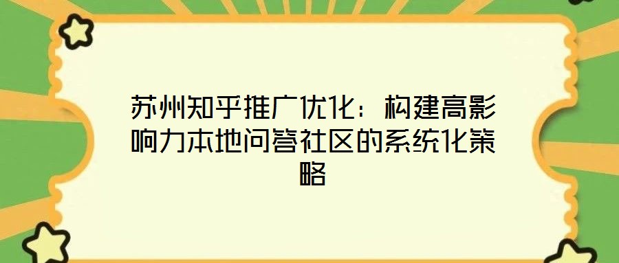 蘇州知乎推廣優(yōu)化：構(gòu)建高影響力本地問(wèn)答社區(qū)的系統(tǒng)化策略
