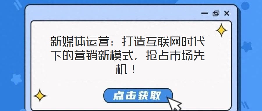 新媒體運(yùn)營(yíng)：打造互聯(lián)網(wǎng)時(shí)代下的營(yíng)銷(xiāo)新模式，搶占市場(chǎng)先機(jī)！