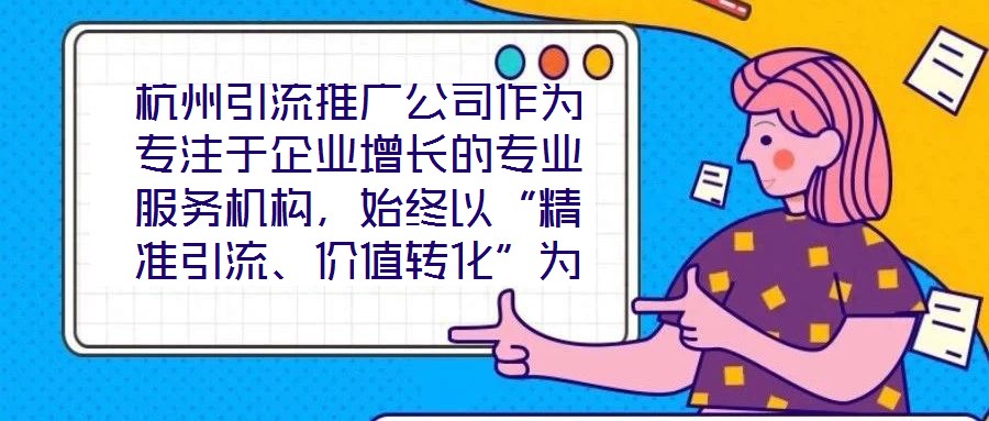 杭州引流推廣公司作為專注于企業增長的專業服務機構，始終以“精準引流、價值轉化”為核心使命，致力于通過系統化的策略設計與數字化落地，助力客戶實現市場份額的快速擴張