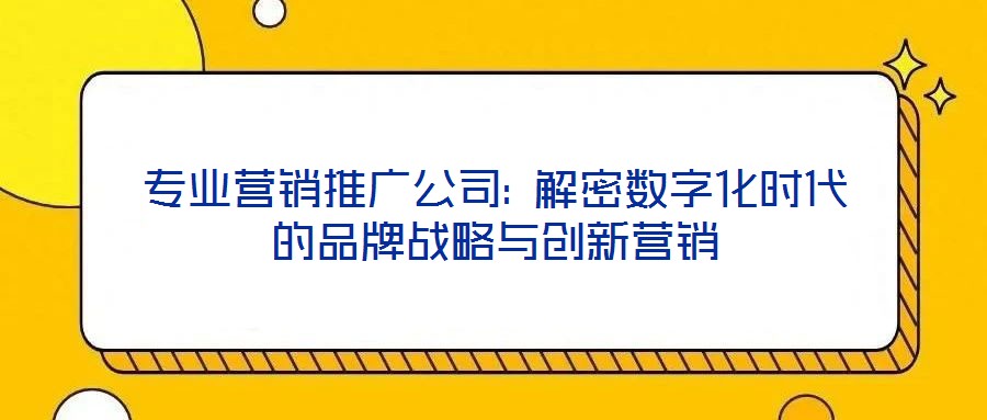 專業(yè)營銷推廣公司: 解密數(shù)字化時代的品牌戰(zhàn)略與創(chuàng)新營銷