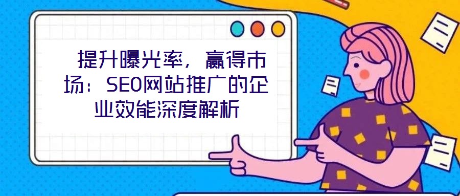  提升曝光率，贏得市場：SEO網(wǎng)站推廣的企業(yè)效能深度解析