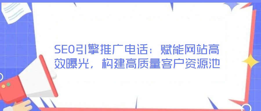 SEO引擎推廣電話：賦能網站高效曝光，構建高質量客戶資源池
