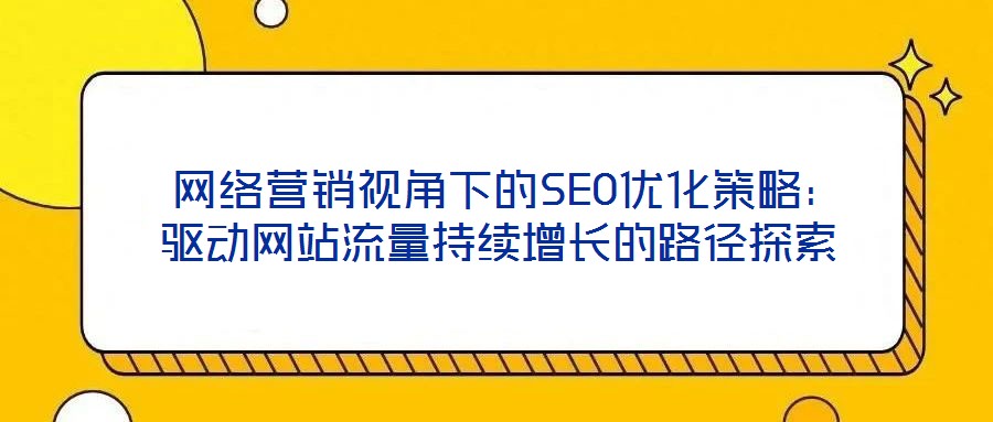  網絡營銷視角下的SEO優化策略：驅動網站流量持續增長的路徑探索