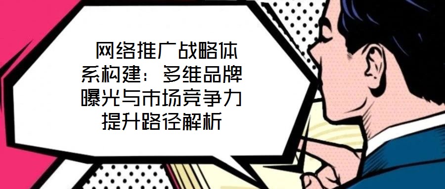  網絡推廣戰略體系構建：多維品牌曝光與市場競爭力提升路徑解析