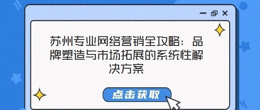 蘇州專業(yè)網(wǎng)絡(luò)營銷全攻略：品牌塑造與市場拓展的系統(tǒng)性解決方案