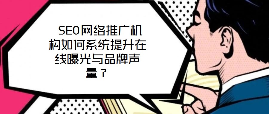  SEO網(wǎng)絡(luò)推廣機(jī)構(gòu)如何系統(tǒng)提升在線曝光與品牌聲量？