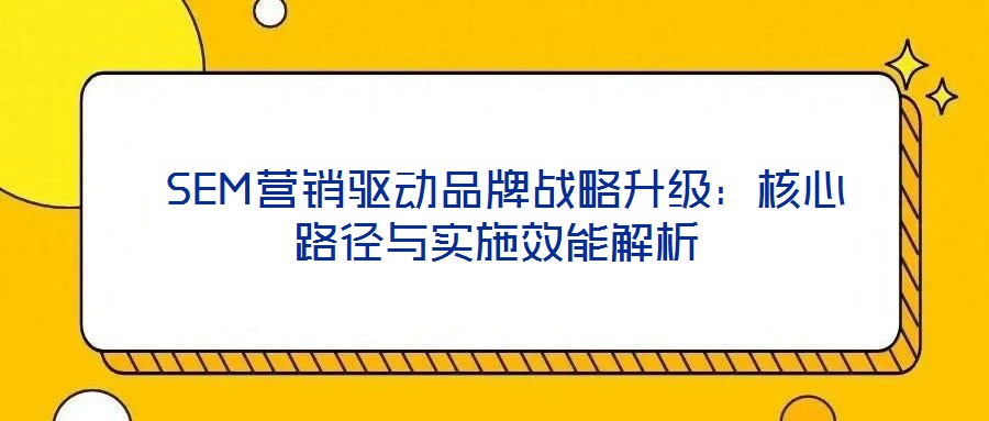  SEM營(yíng)銷驅(qū)動(dòng)品牌戰(zhàn)略升級(jí)：核心路徑與實(shí)施效能解析