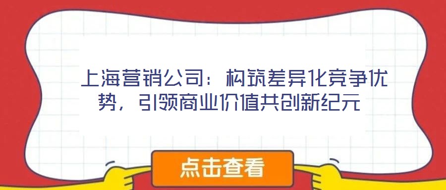  上海營銷公司：構(gòu)筑差異化競爭優(yōu)勢，引領(lǐng)商業(yè)價值共創(chuàng)新紀(jì)元