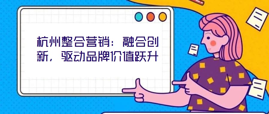 杭州整合營銷：融合創(chuàng)新，驅(qū)動品牌價值躍升