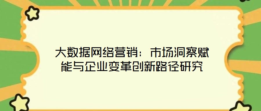 大數(shù)據(jù)網(wǎng)絡(luò)營銷：市場洞察賦能與企業(yè)變革創(chuàng)新路徑研究