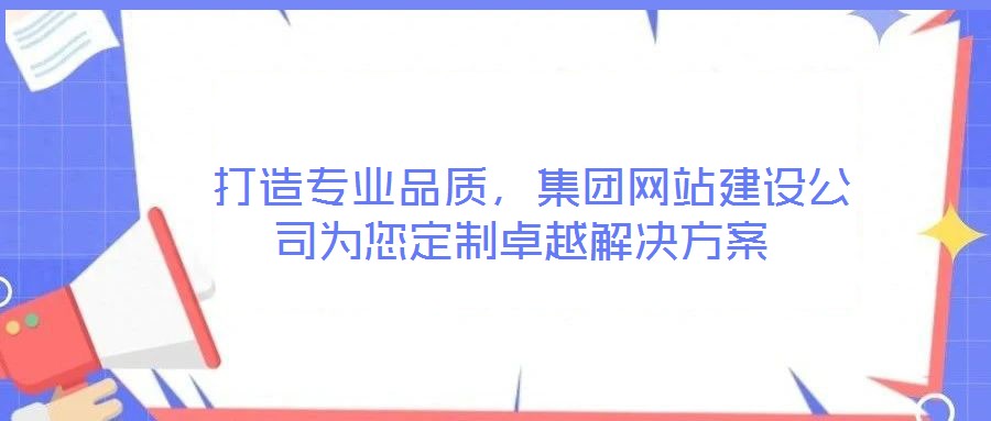  打造專業品質，集團網站建設公司為您定制卓越解決方案