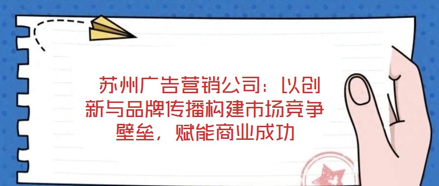 蘇州廣告營銷公司：以創新與品牌傳播構建市場競爭壁壘，賦能商業成功