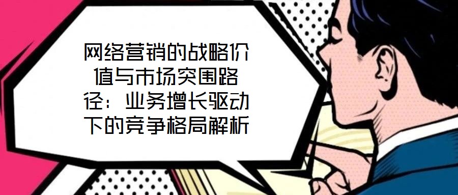 網(wǎng)絡(luò)營銷的戰(zhàn)略價值與市場突圍路徑：業(yè)務(wù)增長驅(qū)動下的競爭格局解析