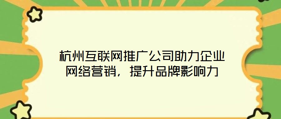 杭州互聯網推廣公司助力企業網絡營銷，提升品牌影響力