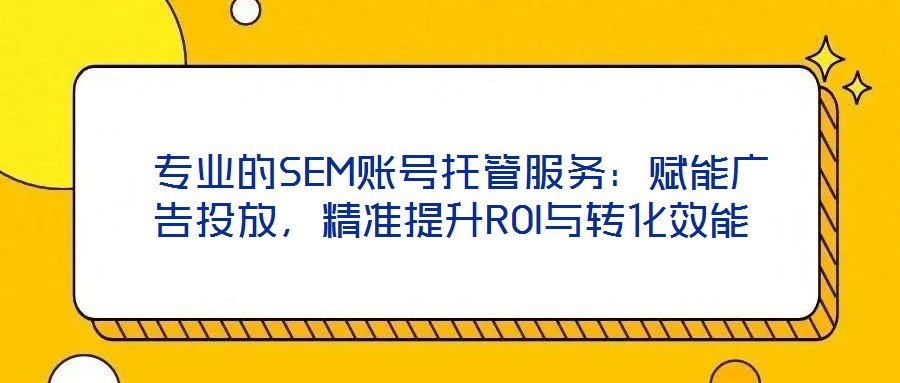  專業(yè)的SEM賬號托管服務：賦能廣告投放，精準提升ROI與轉(zhuǎn)化效能
