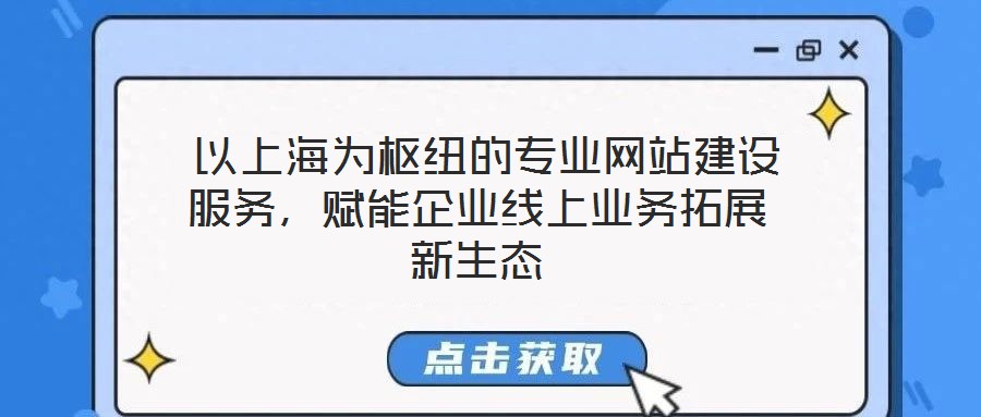  以上海為樞紐的專業網站建設服務，賦能企業線上業務拓展新生態