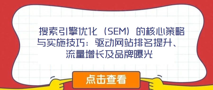 搜索引擎優(yōu)化（SEM）的核心策略與實施技巧：驅(qū)動網(wǎng)站排名提升、流量增長及品牌曝光