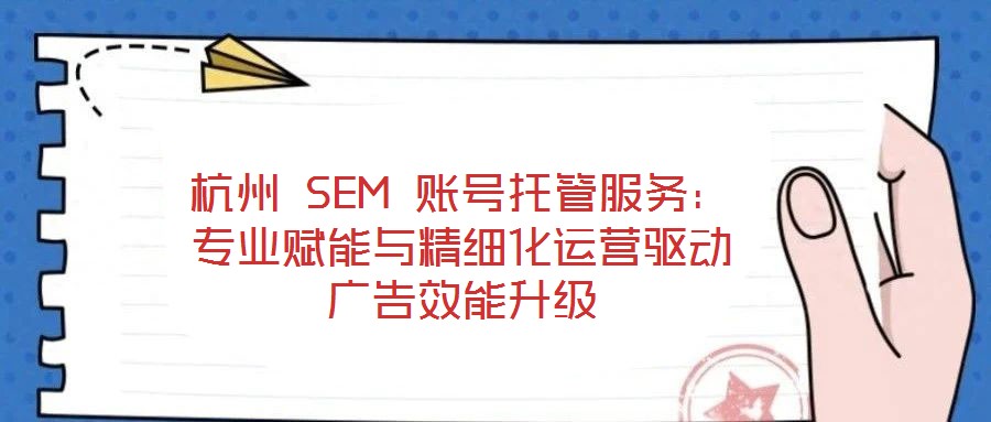 杭州 SEM 賬號(hào)托管服務(wù)：專業(yè)賦能與精細(xì)化運(yùn)營(yíng)驅(qū)動(dòng)廣告效能升級(jí)