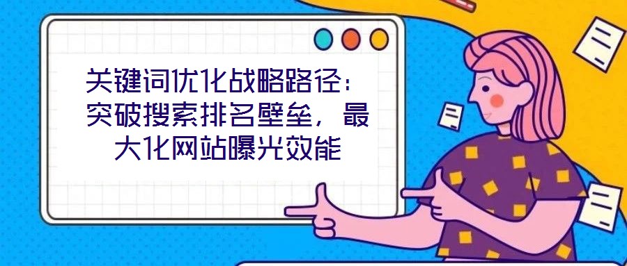 關鍵詞優化戰略路徑：突破搜索排名壁壘，最大化網站曝光效能
