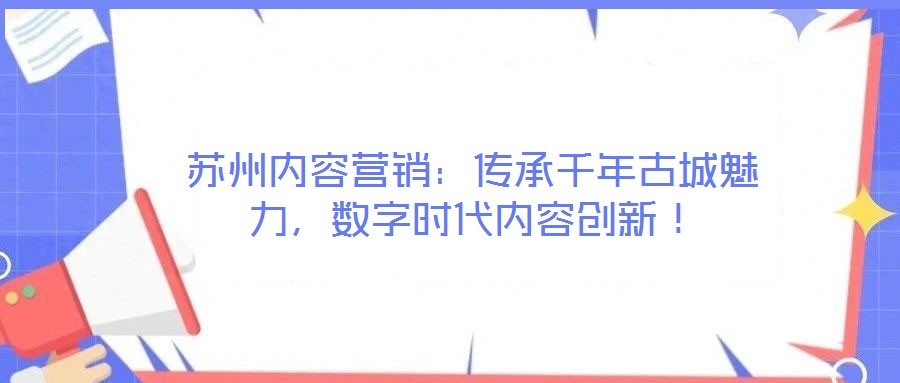 蘇州內(nèi)容營(yíng)銷：傳承千年古城魅力，數(shù)字時(shí)代內(nèi)容創(chuàng)新！
