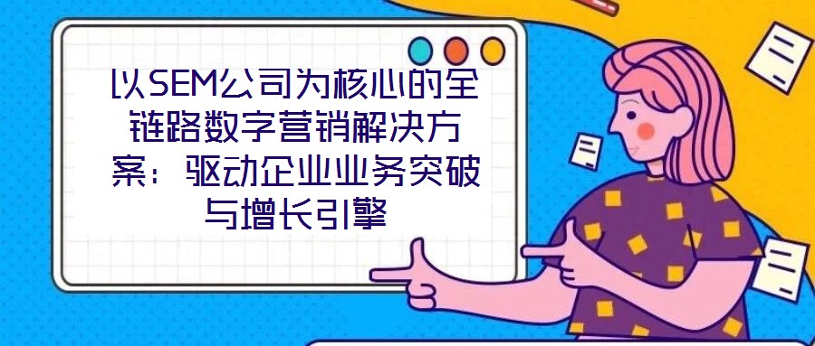 以SEM公司為核心的全鏈路數字營銷解決方案：驅動企業業務突破與增長引擎