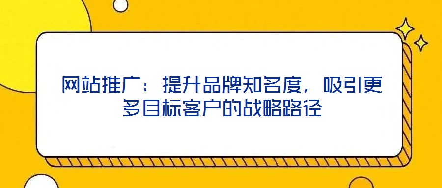 網(wǎng)站推廣：提升品牌知名度，吸引更多目標(biāo)客戶的戰(zhàn)略路徑