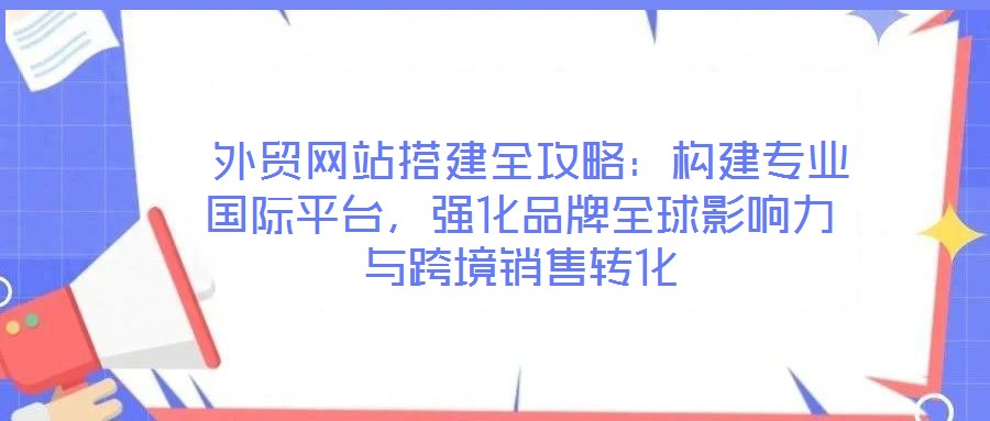  外貿網站搭建全攻略：構建專業國際平臺，強化品牌全球影響力與跨境銷售轉化
