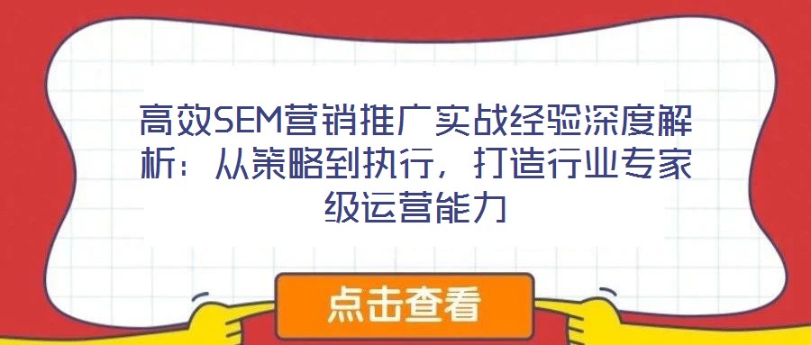 高效SEM營(yíng)銷推廣實(shí)戰(zhàn)經(jīng)驗(yàn)深度解析：從策略到執(zhí)行，打造行業(yè)專家級(jí)運(yùn)營(yíng)能力