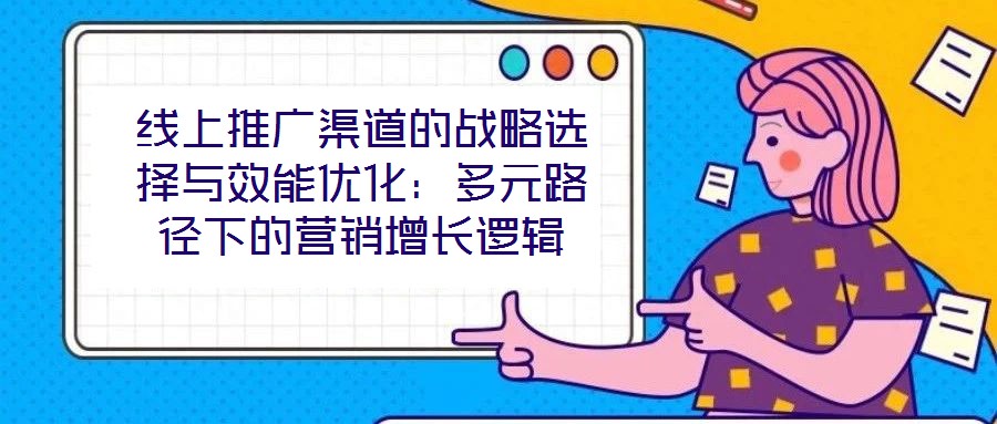 線上推廣渠道的戰略選擇與效能優化：多元路徑下的營銷增長邏輯