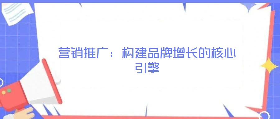 營(yíng)銷推廣：構(gòu)建品牌增長(zhǎng)的核心引擎