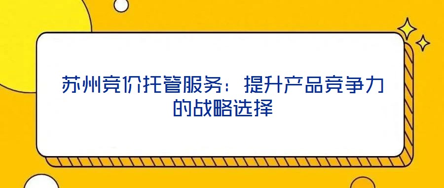 蘇州競價(jià)托管服務(wù)：提升產(chǎn)品競爭力的戰(zhàn)略選擇