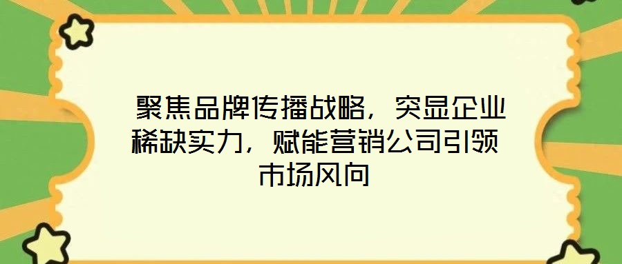  聚焦品牌傳播戰(zhàn)略，突顯企業(yè)稀缺實(shí)力，賦能營銷公司引領(lǐng)市場風(fēng)向