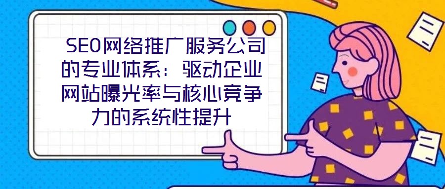  SEO網絡推廣服務公司的專業體系：驅動企業網站曝光率與核心競爭力的系統性提升