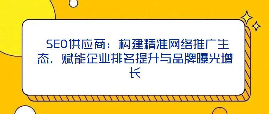  SEO供應商：構建精準網絡推廣生態，賦能企業排名提升與品牌曝光增長