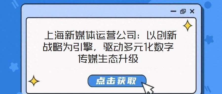  上海新媒體運(yùn)營(yíng)公司：以創(chuàng)新戰(zhàn)略為引擎，驅(qū)動(dòng)多元化數(shù)字傳媒生態(tài)升級(jí)