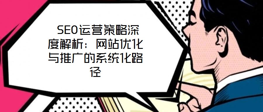  SEO運營策略深度解析：網(wǎng)站優(yōu)化與推廣的系統(tǒng)化路徑