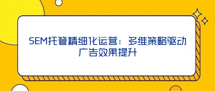 SEM托管精細化運營：多維策略驅動廣告效果提升