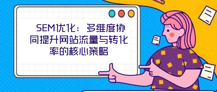  SEM優化：多維度協同提升網站流量與轉化率的核心策略