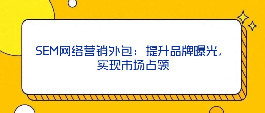 SEM網(wǎng)絡(luò)營(yíng)銷外包：提升品牌曝光，實(shí)現(xiàn)市場(chǎng)占領(lǐng)