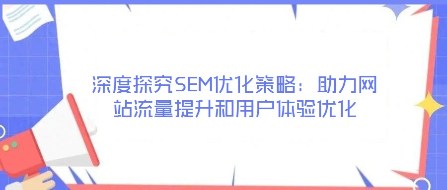 深度探究SEM優(yōu)化策略：助力網(wǎng)站流量提升和用戶體驗優(yōu)化